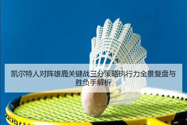 凯尔特人对阵雄鹿关键战三分策略执行力全景复盘与胜负手解析